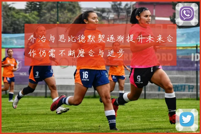 乔治与恩比德默契逐渐提升未来合作仍需不断磨合与进步