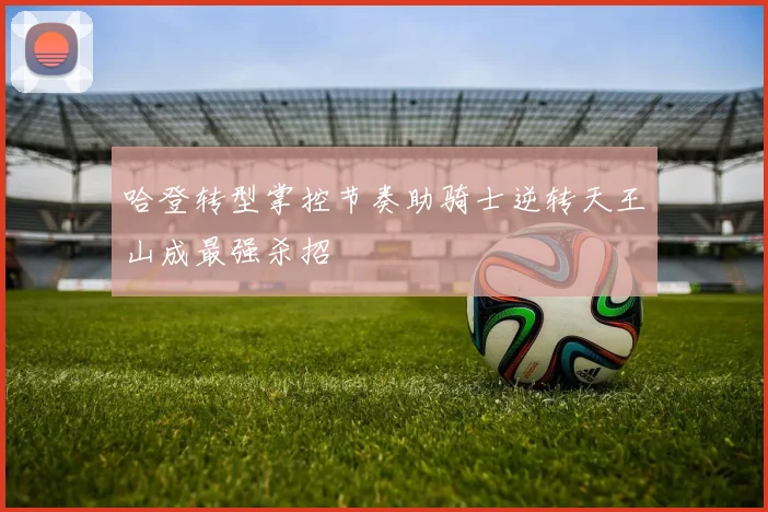 哈登转型掌控节奏助骑士逆转天王山成最强杀招
