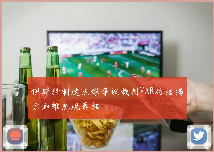 伊斯科制造点球争议裁判VAR对话揭示加维犯规真相