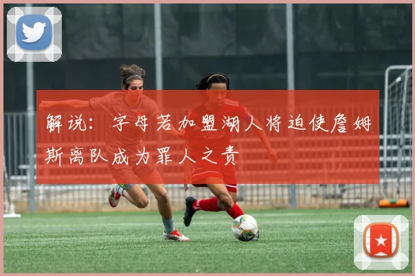 解说:字母若加盟湖人将迫使詹姆斯离队成为罪人之责