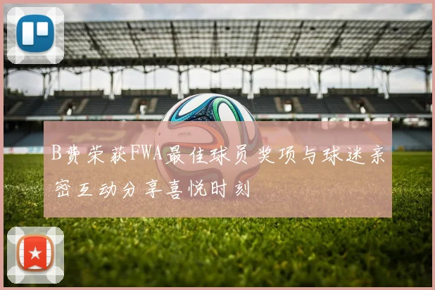 B费荣获FWA最佳球员奖项与球迷亲密互动分享喜悦时刻