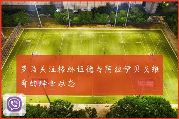 罗马关注格林伍德与阿拉伊贝戈维奇的转会动态