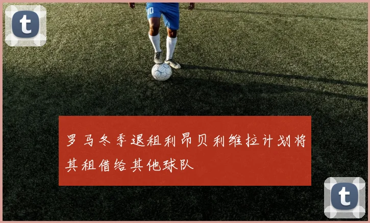 罗马冬季退租利昂贝利维拉计划将其租借给其他球队