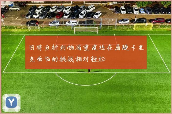 旧将分析利物浦重建迫在眉睫卡里克面临的挑战相对轻松