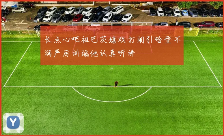长点心吧祖巴茨嬉戏打闹引哈登不满严厉训诫他认真听讲