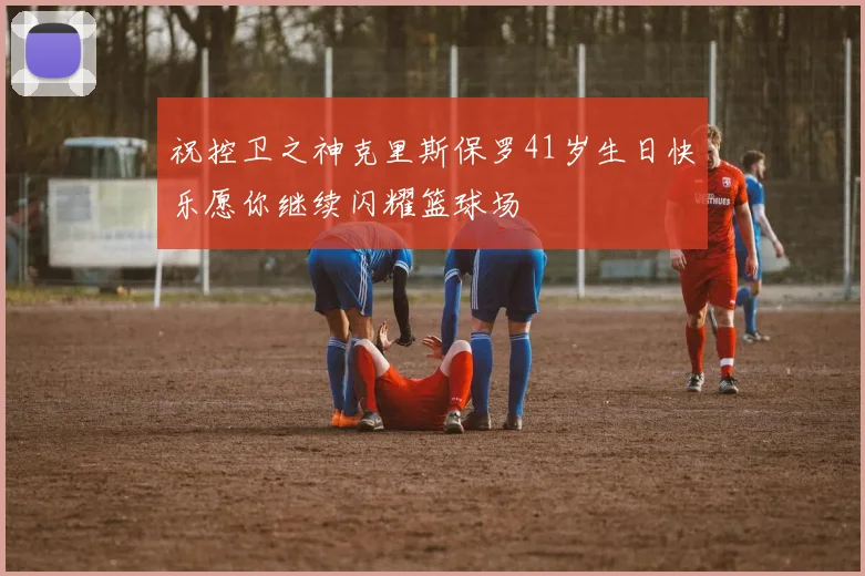 祝控卫之神克里斯保罗41岁生日快乐愿你继续闪耀篮球场
