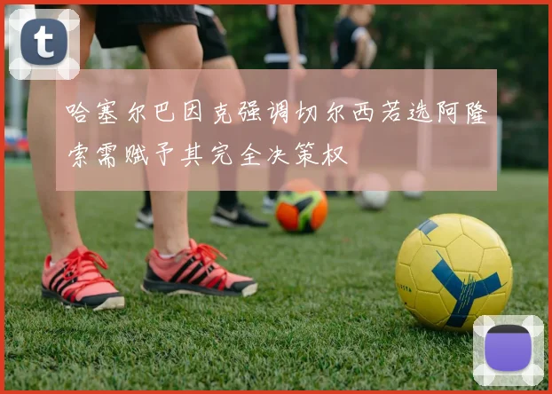 哈塞尔巴因克强调切尔西若选阿隆索需赋予其完全决策权