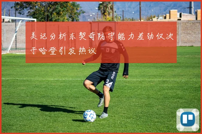 美记分析东契奇防守能力差劲仅次于哈登引发热议