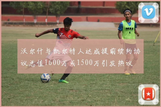 沃尔什与凯尔特人达成提前续约协议总值1600万或1500万引发热议